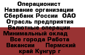 Операционист › Название организации ­ Сбербанк России, ОАО › Отрасль предприятия ­ Валютные операции › Минимальный оклад ­ 1 - Все города Работа » Вакансии   . Пермский край,Кунгур г.